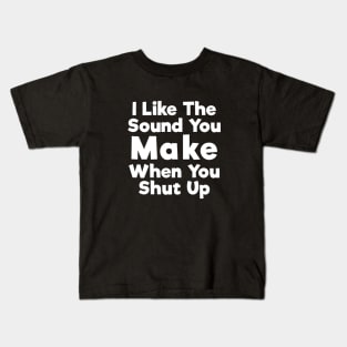 I Like The Sound You Make When You Shut Up Kids T-Shirt